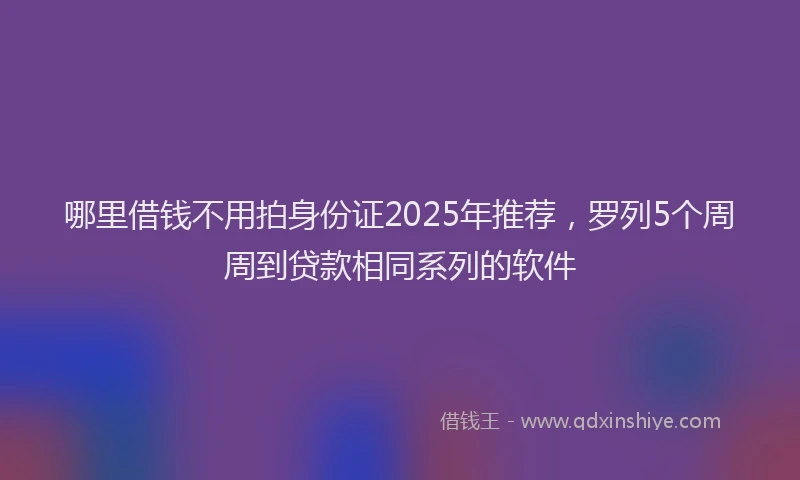 哪里借钱不用拍身份证2025年推荐，罗列5个周周到贷款相同系列的软件