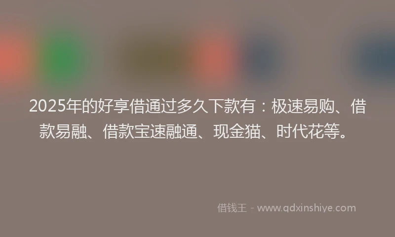 2025年的好享借通过多久下款有：极速易购、借款易融、借款宝速融通、现金猫、时代花等。