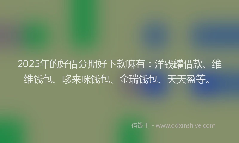 2025年的好借分期好下款嘛有：洋钱罐借款、维维钱包、哆来咪钱包、金瑞钱包、天天盈等。