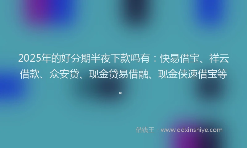 2025年的好分期半夜下款吗有：快易借宝、祥云借款、众安贷、现金贷易借融、现金侠速借宝等。