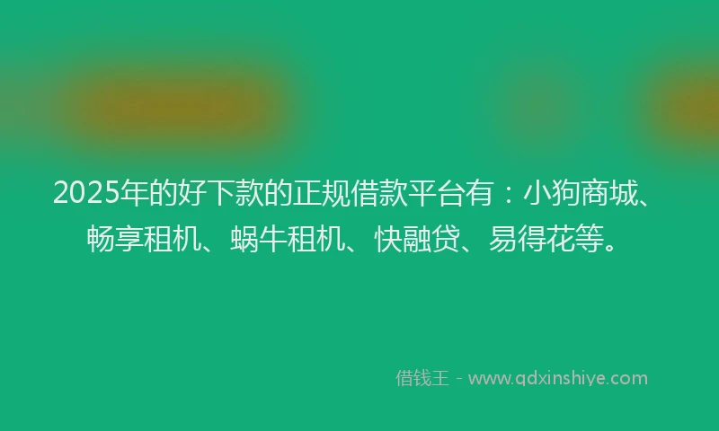 2025年的好下款的正规借款平台有：小狗商城、畅享租机、蜗牛租机、快融贷、易得花等。