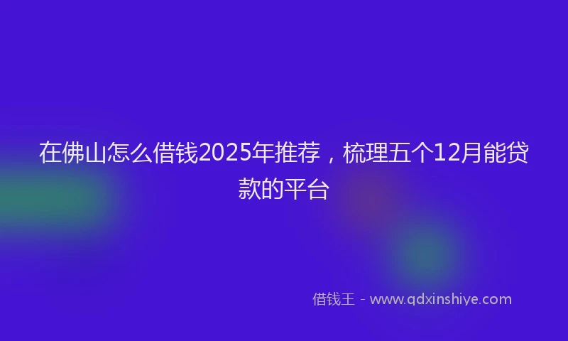 在佛山怎么借钱2025年推荐，梳理五个12月能贷款的平台