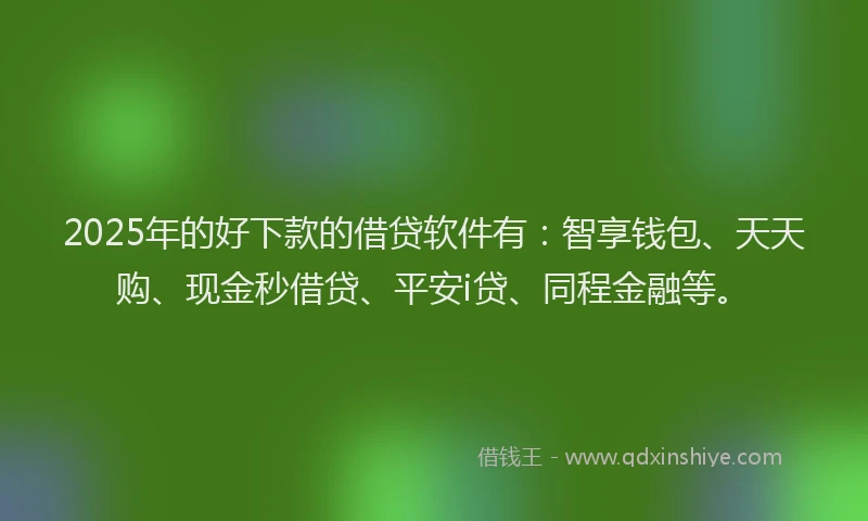 2025年的好下款的借贷软件有：智享钱包、天天购、现金秒借贷、平安i贷、同程金融等。