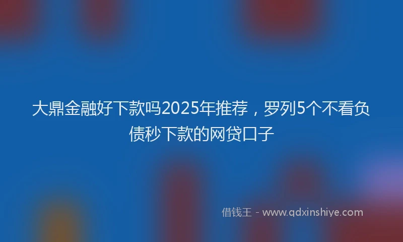 大鼎金融好下款吗2025年推荐，罗列5个不看负债秒下款的网贷口子