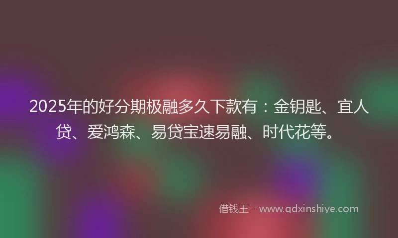 2025年的好分期极融多久下款有：金钥匙、宜人贷、爱鸿森、易贷宝速易融、时代花等。