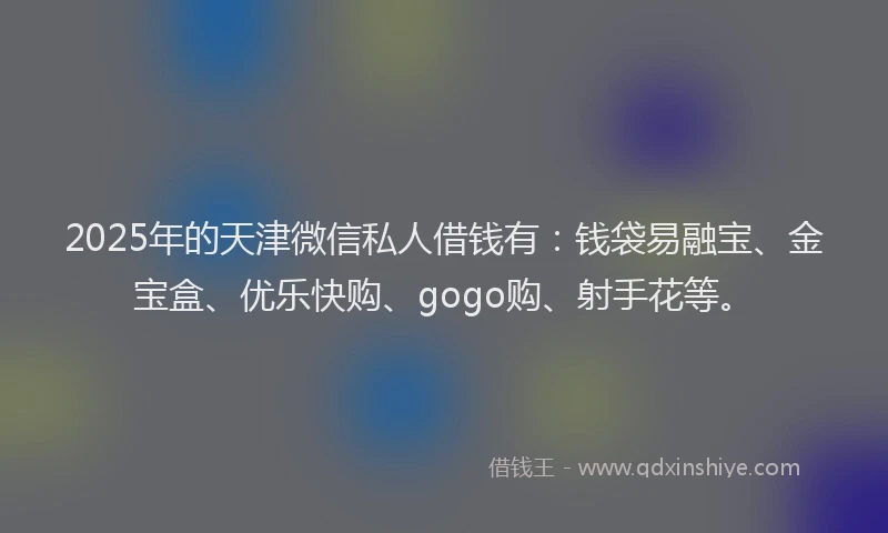 2025年的天津微信私人借钱有：钱袋易融宝、金宝盒、优乐快购、gogo购、射手花等。
