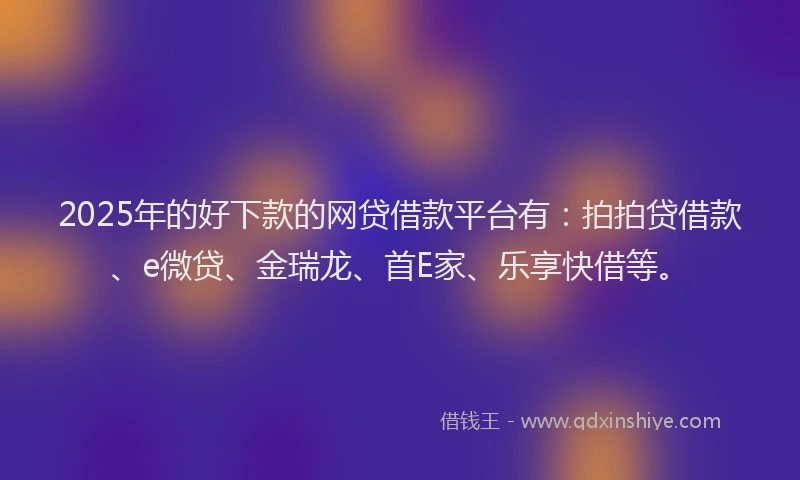 2025年的好下款的网贷借款平台有：拍拍贷借款、e微贷、金瑞龙、首E家、乐享快借等。