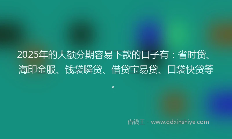 2025年的大额分期容易下款的口子有：省时贷、海印金服、钱袋瞬贷、借贷宝易贷、口袋快贷等。
