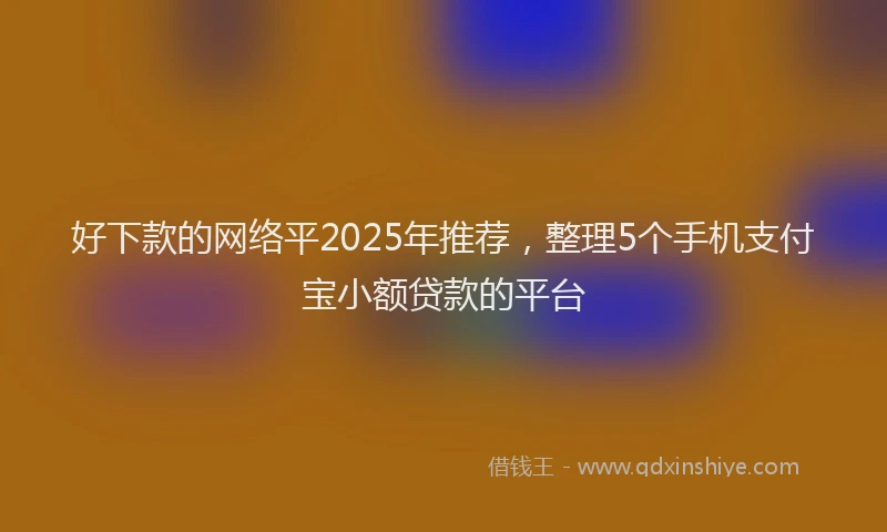 好下款的网络平2025年推荐，整理5个手机支付宝小额贷款的平台
