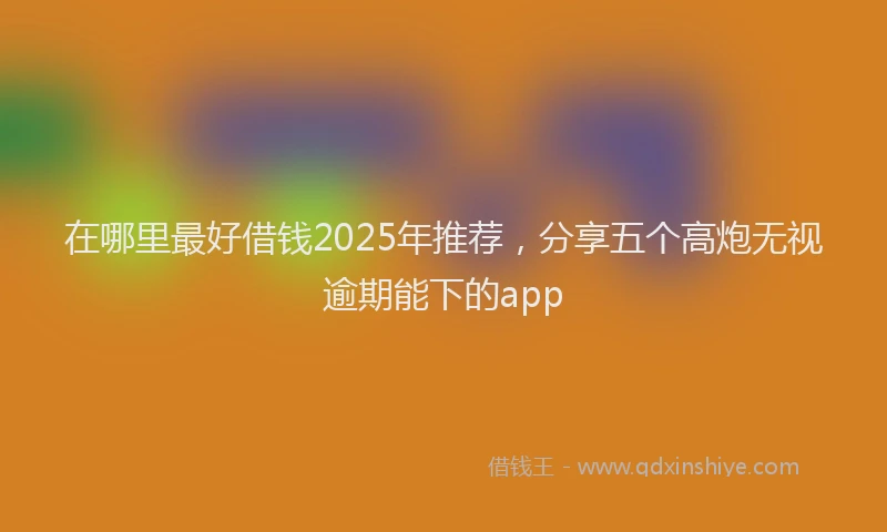 在哪里最好借钱2025年推荐，分享五个高炮无视逾期能下的app