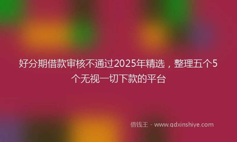 好分期借款审核不通过2025年精选，整理五个5个无视一切下款的平台