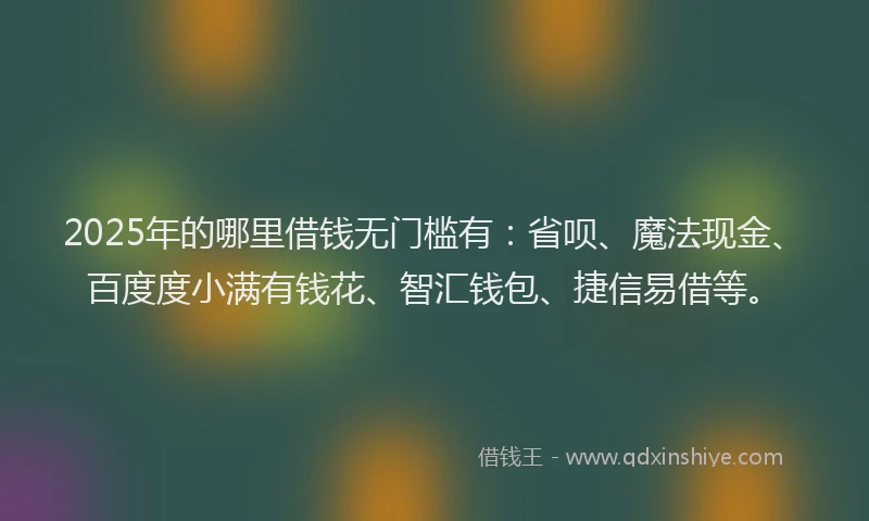 2025年的哪里借钱无门槛有：省呗、魔法现金、百度度小满有钱花、智汇钱包、捷信易借等。