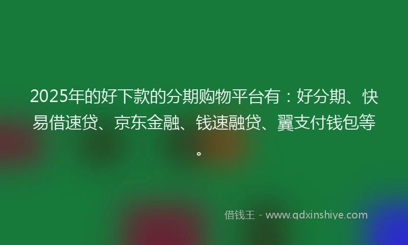 2025年的好下款的分期购物平台有：好分期、快易借速贷、京东金融、钱速融贷、翼支付钱包等。
