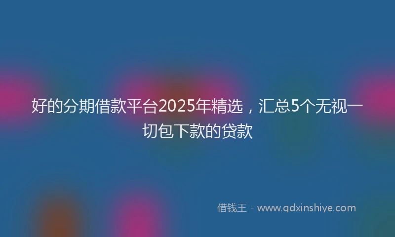 好的分期借款平台2025年精选，汇总5个无视一切包下款的贷款