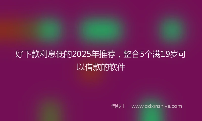 好下款利息低的2025年推荐，整合5个满19岁可以借款的软件