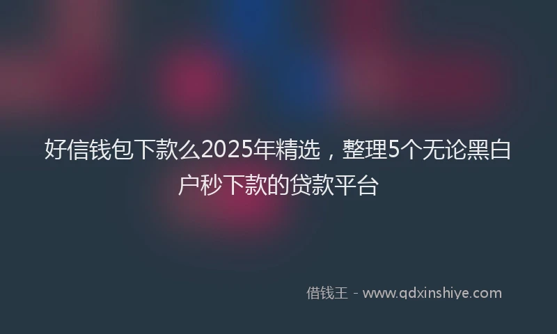 好信钱包下款么2025年精选，整理5个无论黑白户秒下款的贷款平台