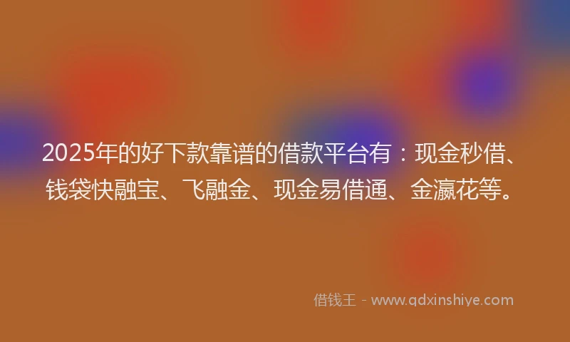 2025年的好下款靠谱的借款平台有：现金秒借、钱袋快融宝、飞融金、现金易借通、金瀛花等。