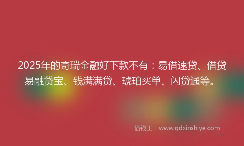 2025年的奇瑞金融好下款不有：易借速贷、借贷易融贷宝、钱满满贷、琥珀买单、闪贷通等。