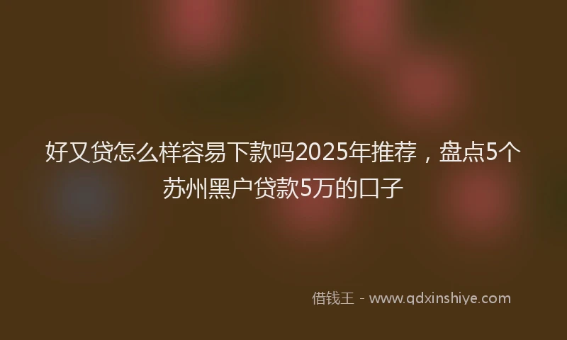 好又贷怎么样容易下款吗2025年推荐，盘点5个苏州黑户贷款5万的口子