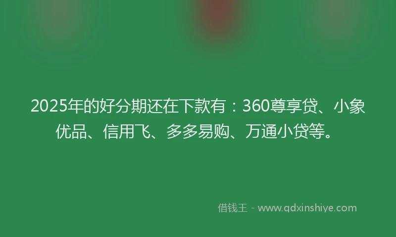 2025年的好分期还在下款有：360尊享贷、小象优品、信用飞、多多易购、万通小贷等。