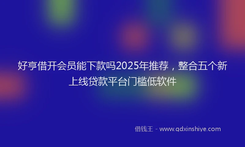 好亨借开会员能下款吗2025年推荐，整合五个新上线贷款平台门槛低软件