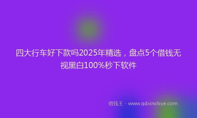 四大行车好下款吗2025年精选，盘点5个借钱无视黑白100%秒下软件