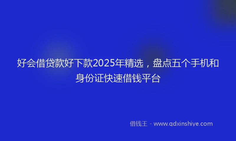 好会借贷款好下款2025年精选，盘点五个手机和身份证快速借钱平台