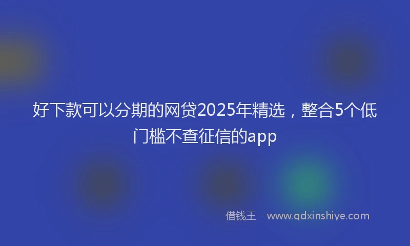好下款可以分期的网贷2025年精选，整合5个低门槛不查征信的app