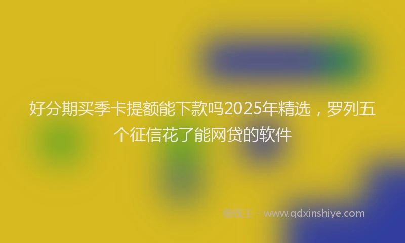 好分期买季卡提额能下款吗2025年精选，罗列五个征信花了能网贷的软件