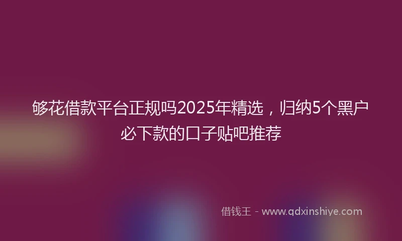 够花借款平台正规吗2025年精选，归纳5个黑户必下款的口子贴吧推荐