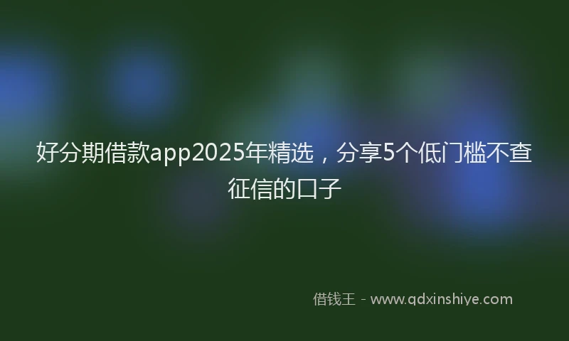 好分期借款app2025年精选，分享5个低门槛不查征信的口子