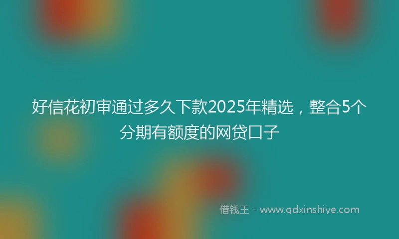 好信花初审通过多久下款2025年精选，整合5个分期有额度的网贷口子