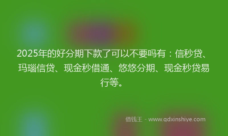 2025年的好分期下款了可以不要吗有：信秒贷、玛瑙信贷、现金秒借通、悠悠分期、现金秒贷易行等。