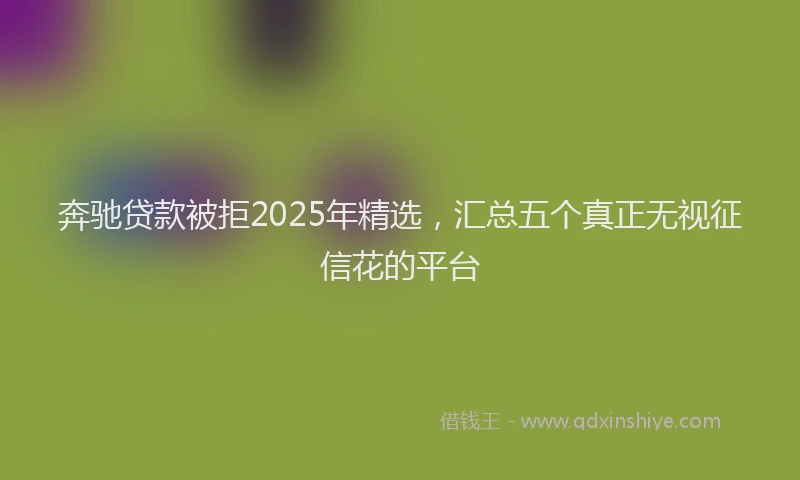奔驰贷款被拒2025年精选，汇总五个真正无视征信花的平台