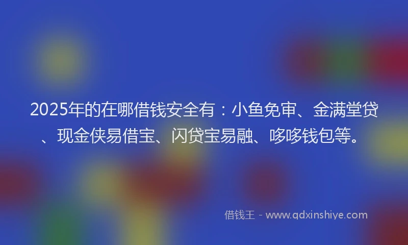 2025年的在哪借钱安全有：小鱼免审、金满堂贷、现金侠易借宝、闪贷宝易融、哆哆钱包等。