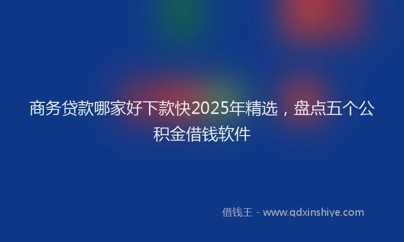 商务贷款哪家好下款快2025年精选，盘点五个公积金借钱软件