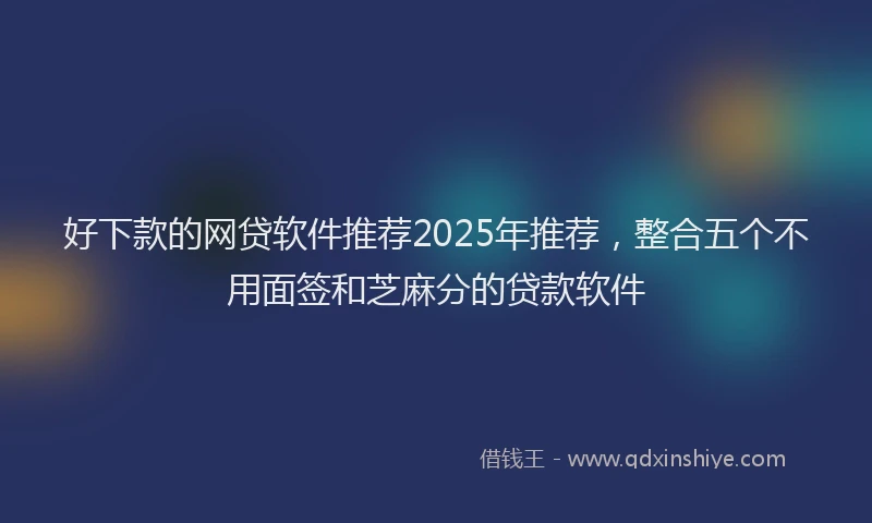 好下款的网贷软件推荐2025年推荐，整合五个不用面签和芝麻分的贷款软件