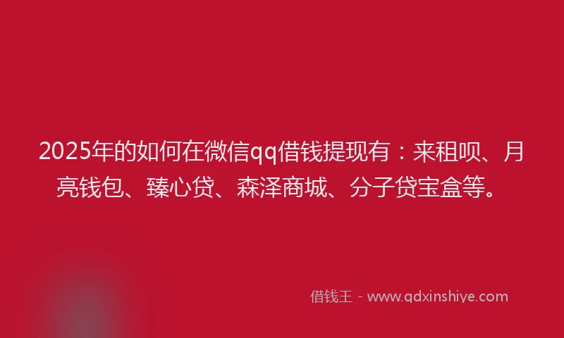 2025年的如何在微信qq借钱提现有：来租呗、月亮钱包、臻心贷、森泽商城、分子贷宝盒等。