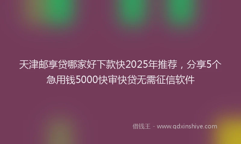 天津邮享贷哪家好下款快2025年推荐，分享5个急用钱5000快审快贷无需征信软件
