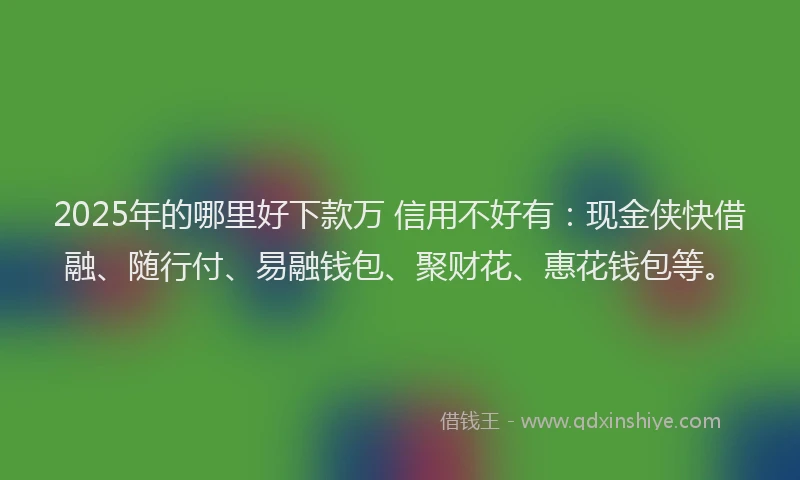 2025年的哪里好下款万 信用不好有：现金侠快借融、随行付、易融钱包、聚财花、惠花钱包等。