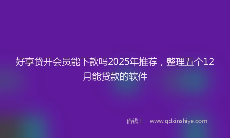 好享贷开会员能下款吗2025年推荐，整理五个12月能贷款的软件