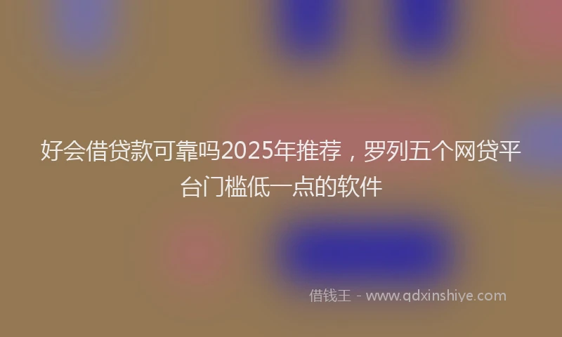 好会借贷款可靠吗2025年推荐，罗列五个网贷平台门槛低一点的软件