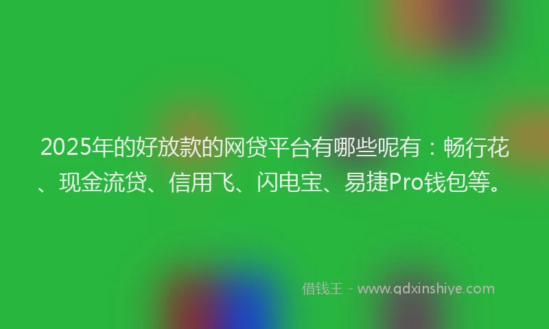 2025年的好放款的网贷平台有哪些呢有：畅行花、现金流贷、信用飞、闪电宝、易捷Pro钱包等。