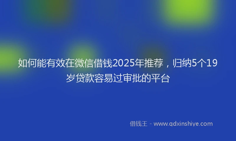 如何能有效在微信借钱2025年推荐，归纳5个19岁贷款容易过审批的平台