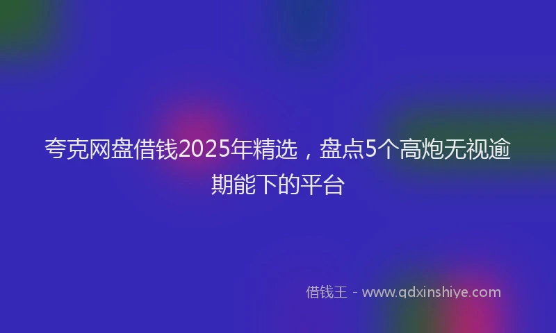 夸克网盘借钱2025年精选，盘点5个高炮无视逾期能下的平台
