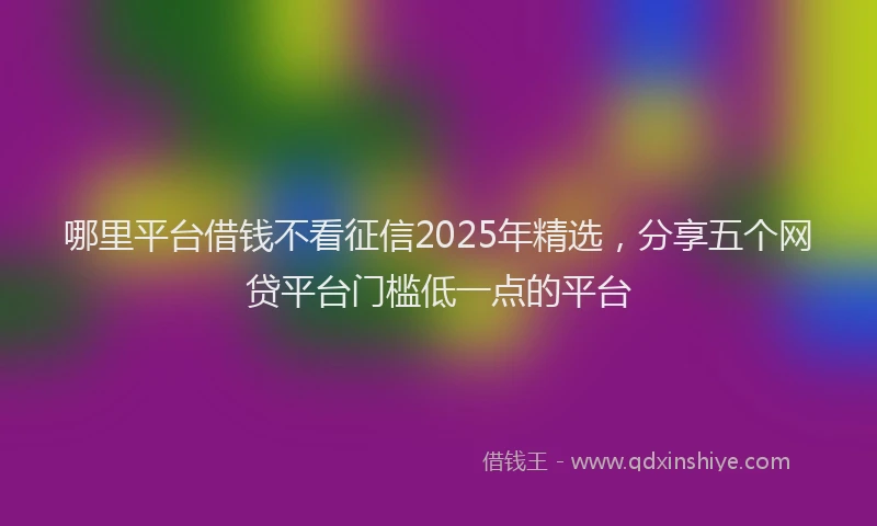 哪里平台借钱不看征信2025年精选，分享五个网贷平台门槛低一点的平台