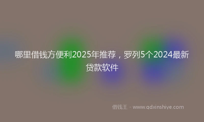 哪里借钱方便利2025年推荐，罗列5个2024最新贷款软件