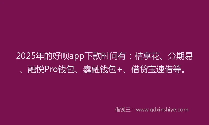2025年的好呗app下款时间有：桔享花、分期易、融悦Pro钱包、鑫融钱包+、借贷宝速借等。