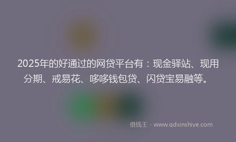 2025年的好通过的网贷平台有：现金驿站、现用分期、戒易花、哆哆钱包贷、闪贷宝易融等。