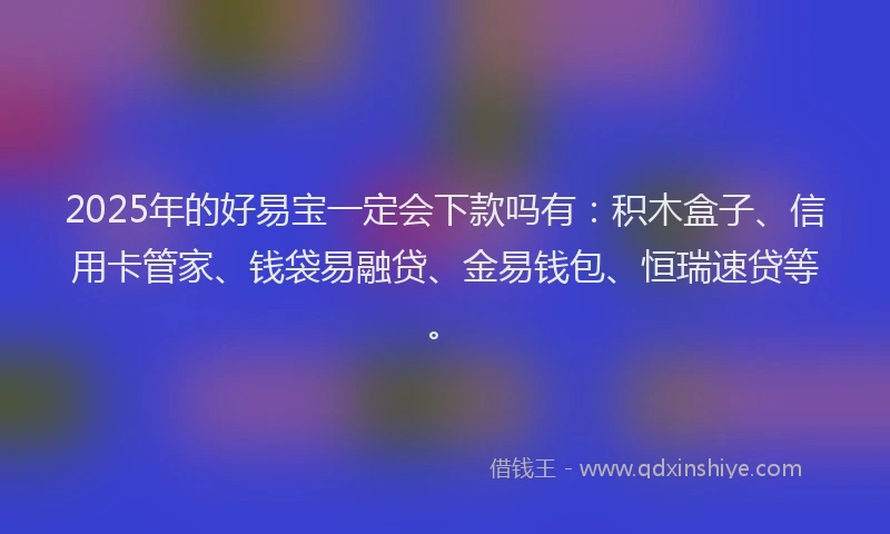 2025年的好易宝一定会下款吗有：积木盒子、信用卡管家、钱袋易融贷、金易钱包、恒瑞速贷等。